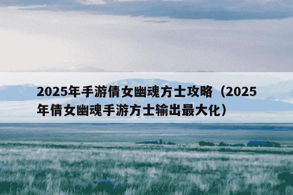 2025年手游倩女幽魂方士攻略（2025年倩女幽魂手游方士输出最大化）