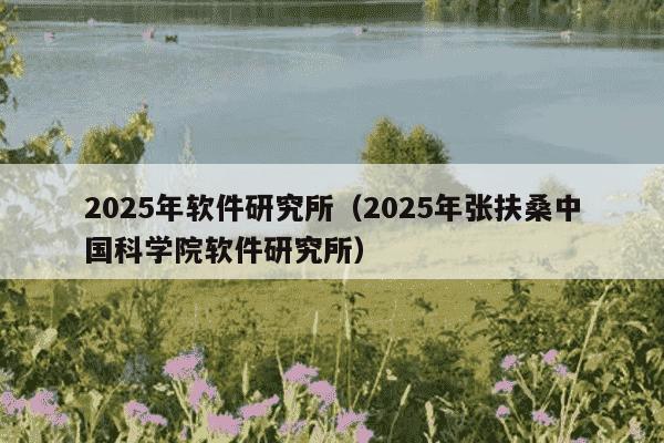2025年软件研究所（2025年张扶桑中国科学院软件研究所）