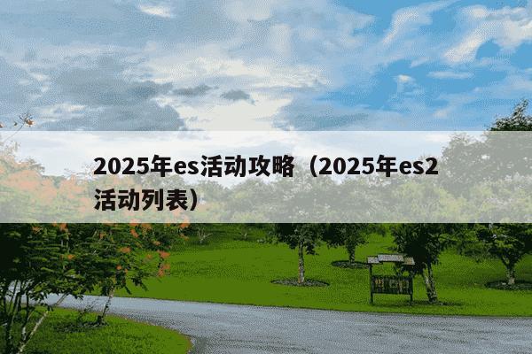 2025年es活动攻略（2025年es2活动列表）