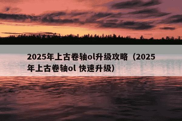 2025年上古卷轴ol升级攻略(2025年上古卷轴ol 快速升级)