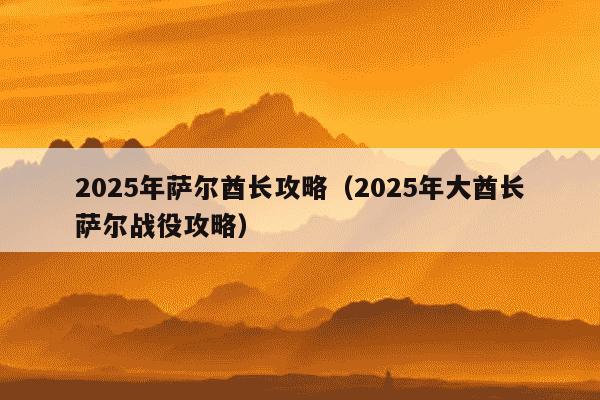 2025年萨尔酋长攻略(2025年大酋长萨尔战役攻略)
