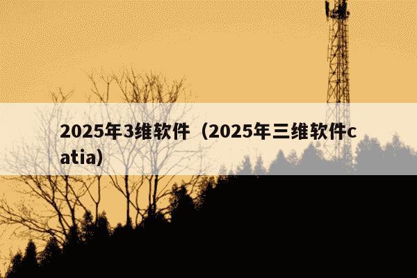 2025年3维软件(2025年三维软件catia)