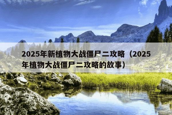 2025年新植物大战僵尸二攻略(2025年植物大战僵尸二攻略的故事)