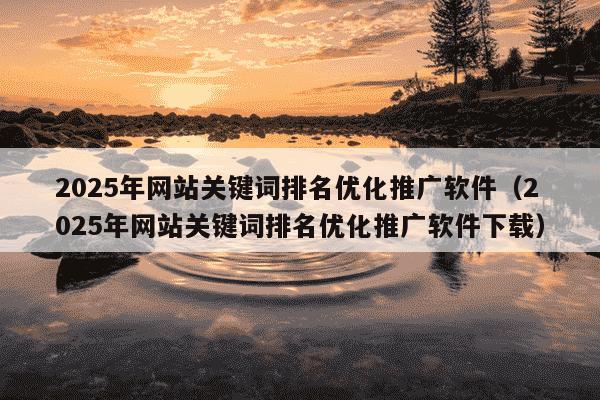 2025年网站关键词排名优化推广软件(2025年网站关键词排名优化推广软件下载)