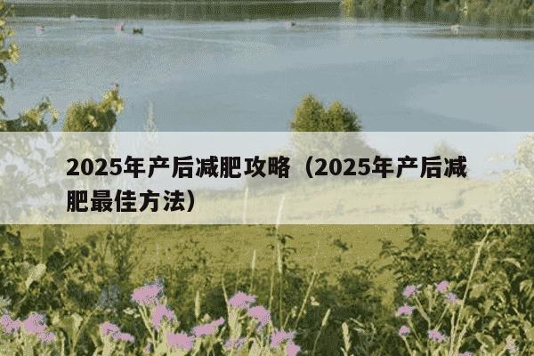 2025年产后减肥攻略(2025年产后减肥最佳方法)
