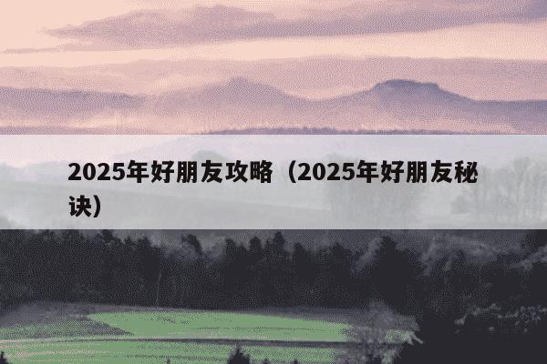 2025年好朋友攻略（2025年好朋友秘诀）