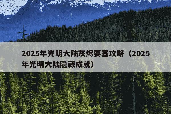 2025年光明大陆灰烬要塞攻略（2025年光明大陆隐藏成就）