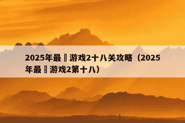 2025年最囧游戏2十八关攻略(2025年最囧游戏2第十八)