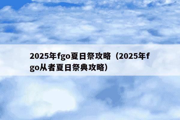 2025年fgo夏日祭攻略(2025年fgo从者夏日祭典攻略)