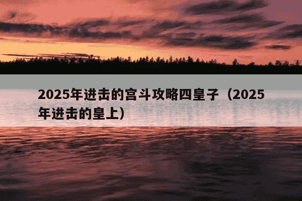 2025年进击的宫斗攻略四皇子(2025年进击的皇上)