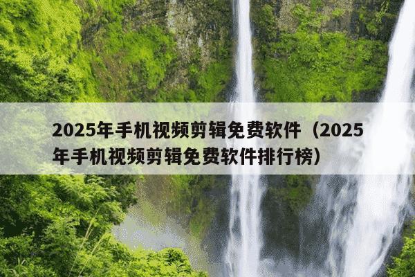 2025年手机视频剪辑免费软件（2025年手机视频剪辑免费软件排行榜）