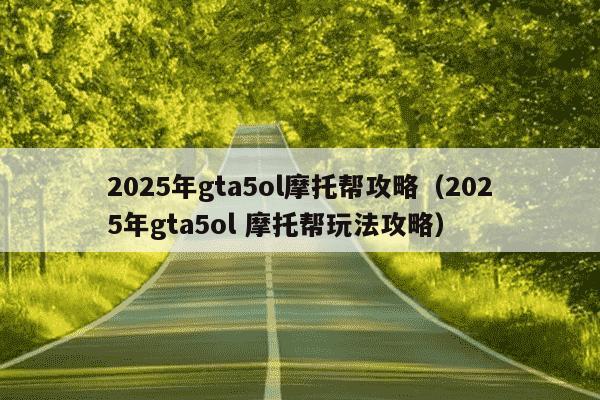2025年gta5ol摩托帮攻略(2025年gta5ol 摩托帮玩法攻略)