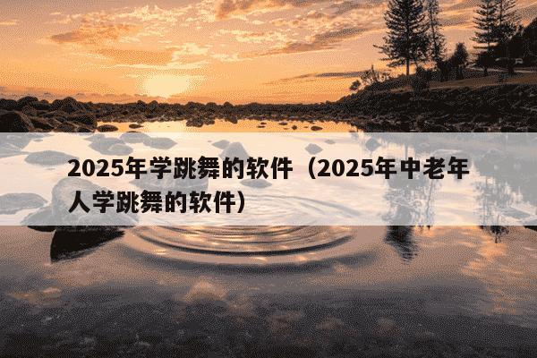 2025年学跳舞的软件(2025年中老年人学跳舞的软件)