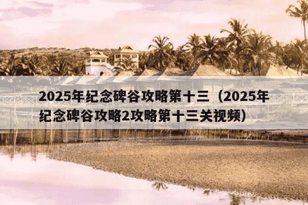2025年纪念碑谷攻略第十三（2025年纪念碑谷攻略2攻略第十三关视频）