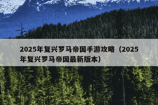 2025年复兴罗马帝国手游攻略（2025年复兴罗马帝国最新版本）