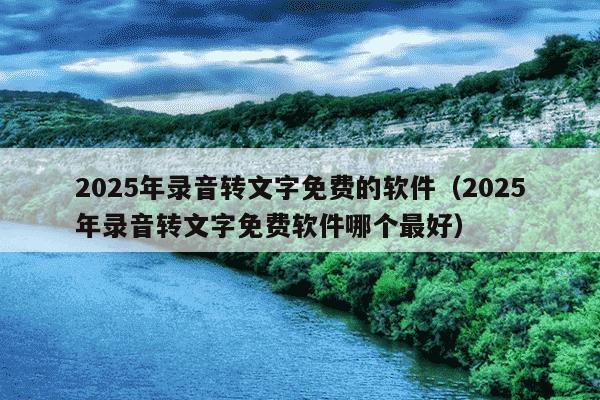 2025年录音转文字免费的软件（2025年录音转文字免费软件哪个最好）