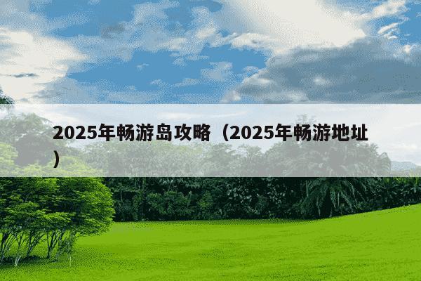 2025年畅游岛攻略（2025年畅游地址）