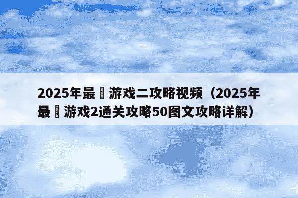 2025年最囧游戏二攻略视频（2025年最囧游戏2通关攻略50图文攻略详解）