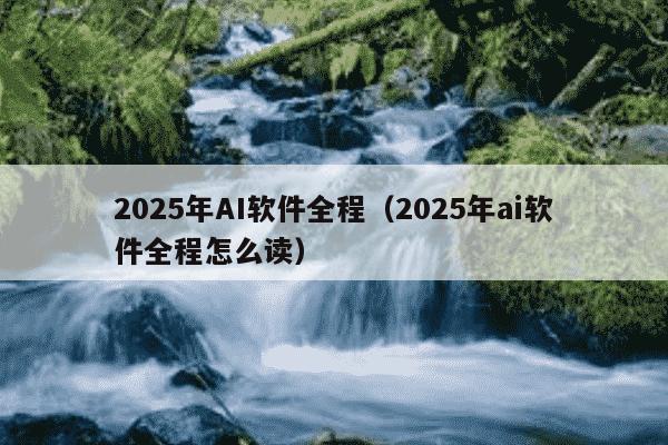 2025年AI软件全程（2025年ai软件全程怎么读）