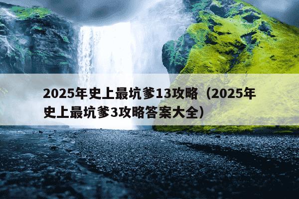 2025年史上最坑爹13攻略(2025年史上最坑爹3攻略答案大全)