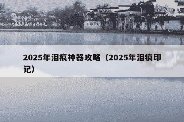 2025年泪痕神器攻略(2025年泪痕印记)