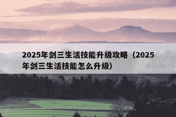 2025年剑三生活技能升级攻略(2025年剑三生活技能怎么升级)