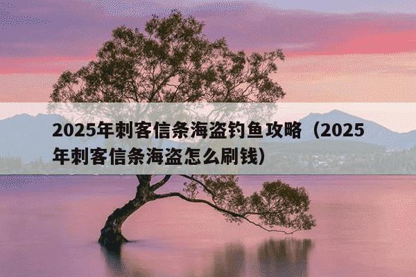 2025年刺客信条海盗钓鱼攻略(2025年刺客信条海盗怎么刷钱)
