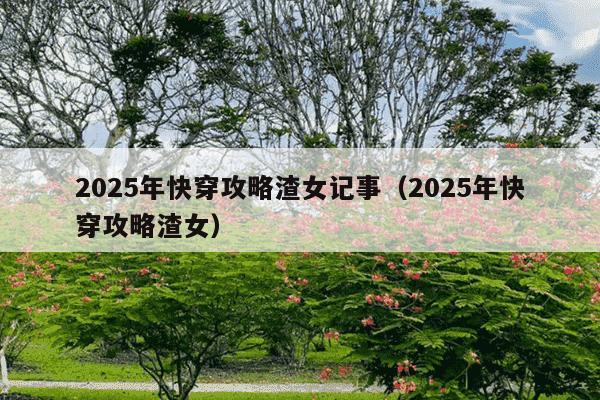 2025年快穿攻略渣女记事（2025年快穿攻略渣女）