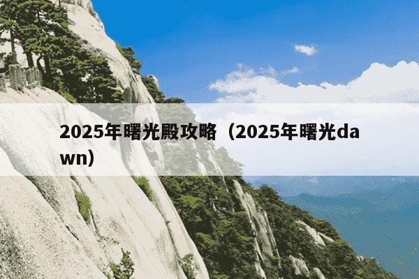 2025年曙光殿攻略(2025年曙光dawn)