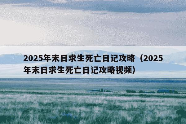 2025年末日求生死亡日记攻略（2025年末日求生死亡日记攻略视频）