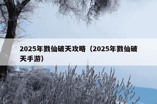 2025年戮仙破天攻略(2025年戮仙破天手游)