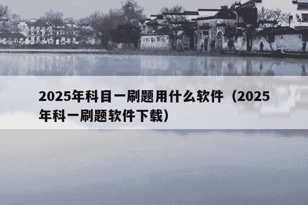 2025年科目一刷题用什么软件(2025年科一刷题软件下载)