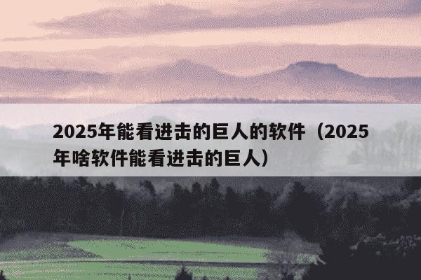 2025年能看进击的巨人的软件(2025年啥软件能看进击的巨人)