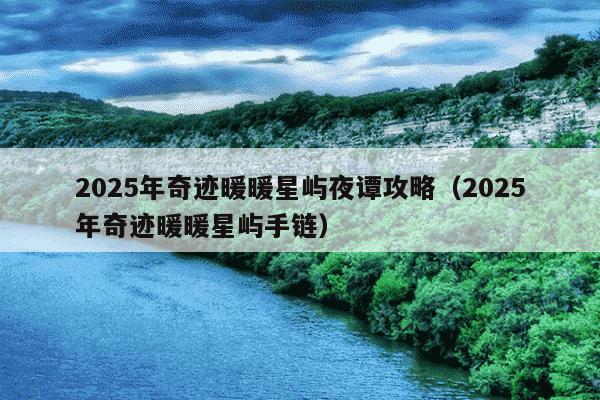 2025年奇迹暖暖星屿夜谭攻略(2025年奇迹暖暖星屿手链)