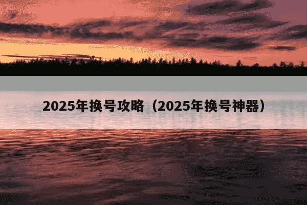 2025年换号攻略(2025年换号神器)