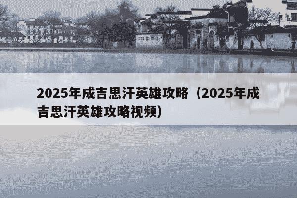 2025年成吉思汗英雄攻略(2025年成吉思汗英雄攻略视频)
