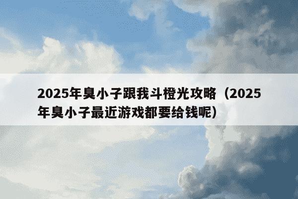 2025年臭小子跟我斗橙光攻略（2025年臭小子最近游戏都要给钱呢）