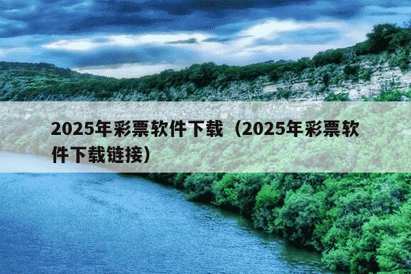 2025年彩票软件下载(2025年彩票软件下载链接)