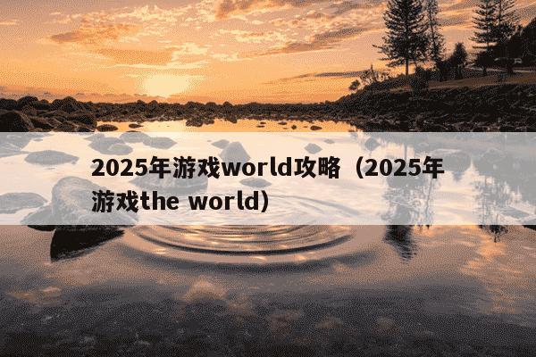 2025年游戏world攻略(2025年游戏the world)