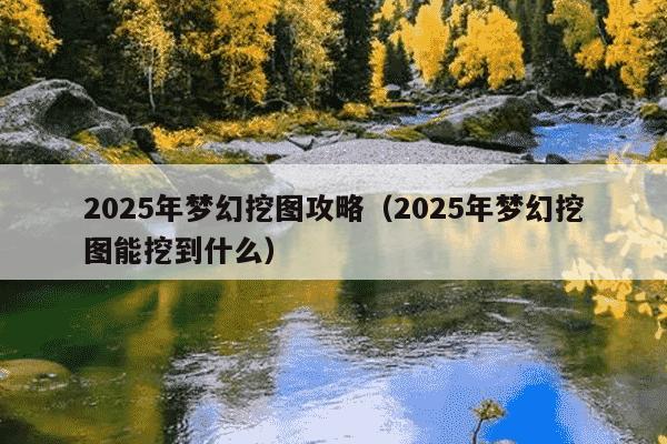 2025年梦幻挖图攻略(2025年梦幻挖图能挖到什么)
