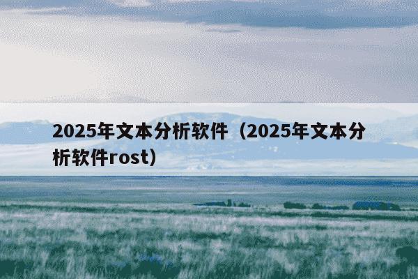 2025年文本分析软件(2025年文本分析软件rost)