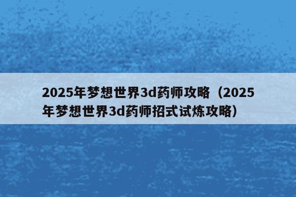 2025年梦想世界3d药师攻略(2025年梦想世界3d药师招式试炼攻略)