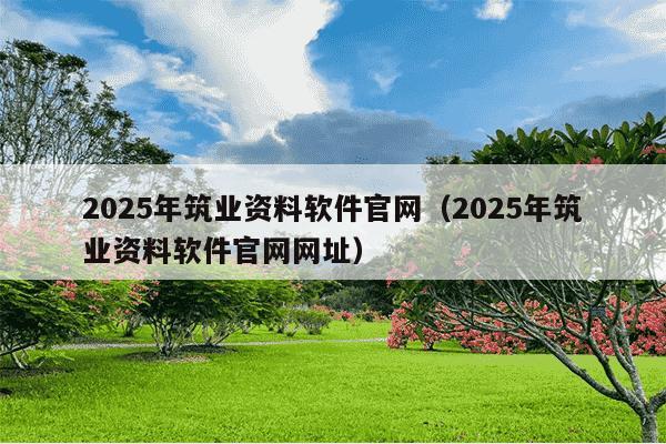 2025年筑业资料软件官网(2025年筑业资料软件官网网址)