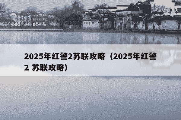 2025年红警2苏联攻略(2025年红警2 苏联攻略)