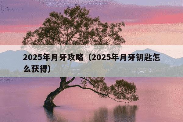 2025年月牙攻略（2025年月牙钥匙怎么获得）
