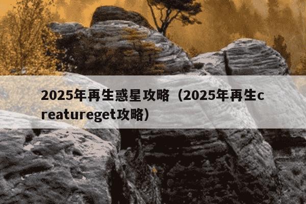 2025年再生惑星攻略(2025年再生creatureget攻略)