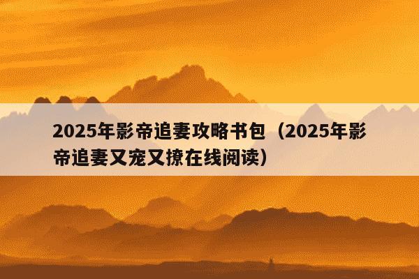 2025年影帝追妻攻略书包（2025年影帝追妻又宠又撩在线阅读）
