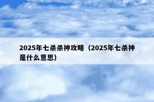 2025年七杀杀神攻略(2025年七杀神是什么意思)