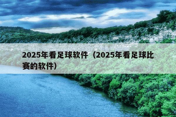 2025年看足球软件（2025年看足球比赛的软件）