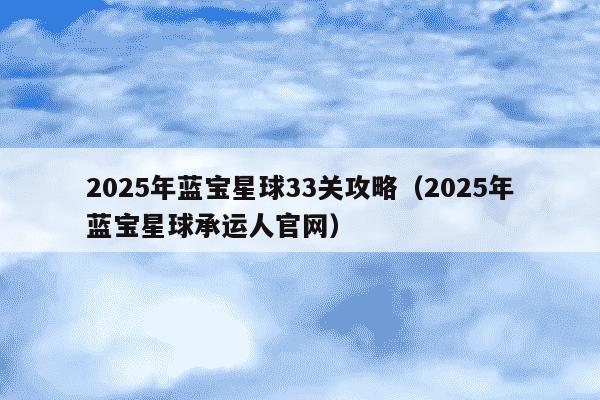 2025年蓝宝星球33关攻略（2025年蓝宝星球承运人官网）